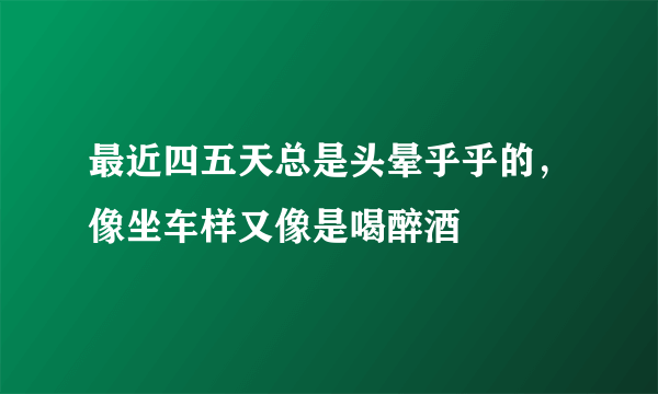 最近四五天总是头晕乎乎的，像坐车样又像是喝醉酒
