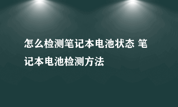 怎么检测笔记本电池状态 笔记本电池检测方法