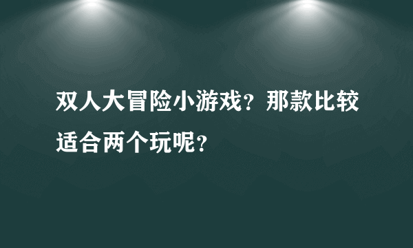 双人大冒险小游戏？那款比较适合两个玩呢？