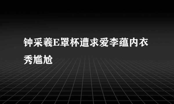 钟采羲E罩杯遭求爱李蕴内衣秀尴尬