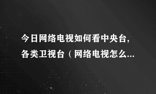 今日网络电视如何看中央台,各类卫视台（网络电视怎么像普通电视一样，看中央台还有各地方的卫视）