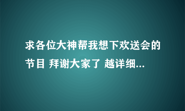 求各位大神帮我想下欢送会的节目 拜谢大家了 越详细越好！！
