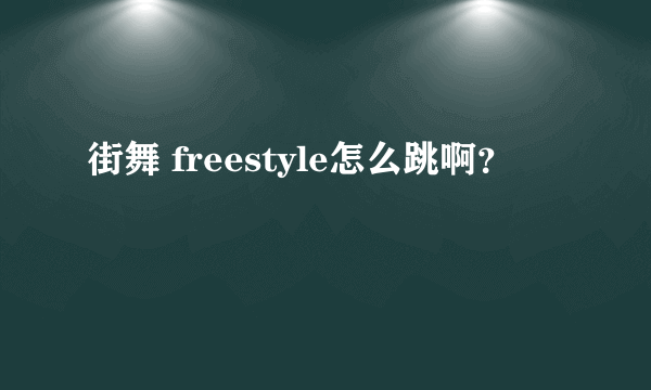 街舞 freestyle怎么跳啊？