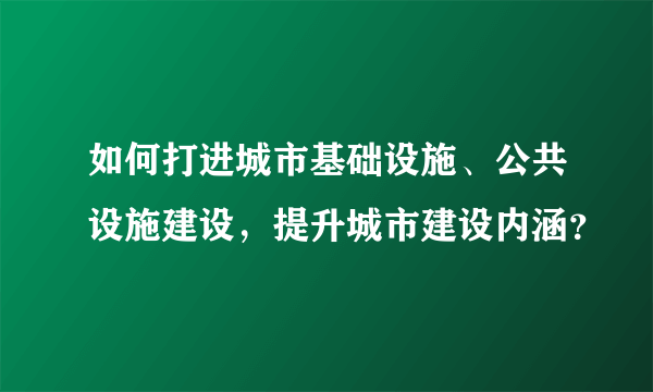 如何打进城市基础设施、公共设施建设，提升城市建设内涵？