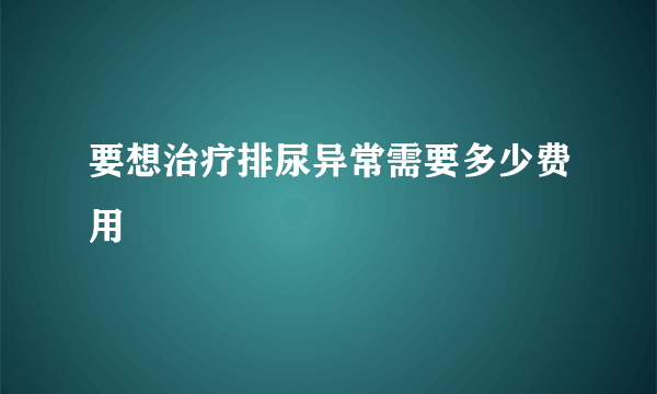 要想治疗排尿异常需要多少费用
