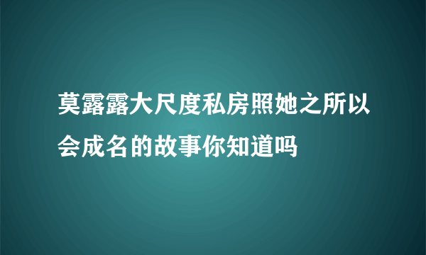 莫露露大尺度私房照她之所以会成名的故事你知道吗