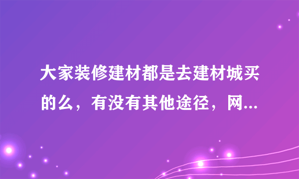 大家装修建材都是去建材城买的么，有没有其他途径，网上可靠吗，马上也双十一了