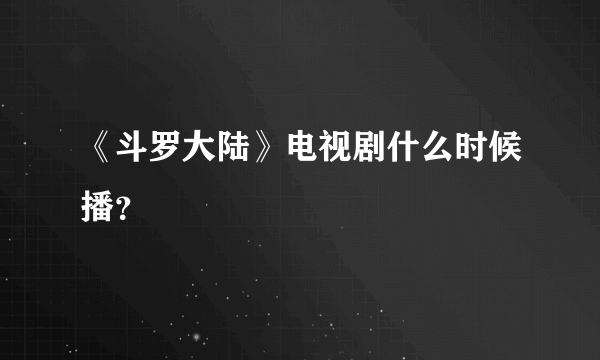 《斗罗大陆》电视剧什么时候播？