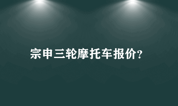 宗申三轮摩托车报价？