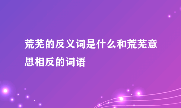 荒芜的反义词是什么和荒芜意思相反的词语