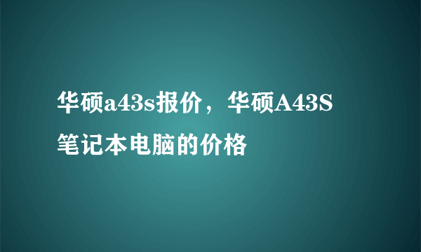 华硕a43s报价，华硕A43S  笔记本电脑的价格