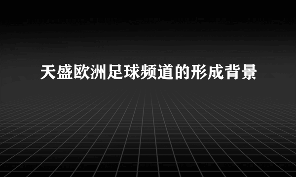 天盛欧洲足球频道的形成背景