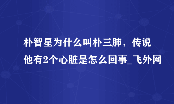 朴智星为什么叫朴三肺，传说他有2个心脏是怎么回事_飞外网