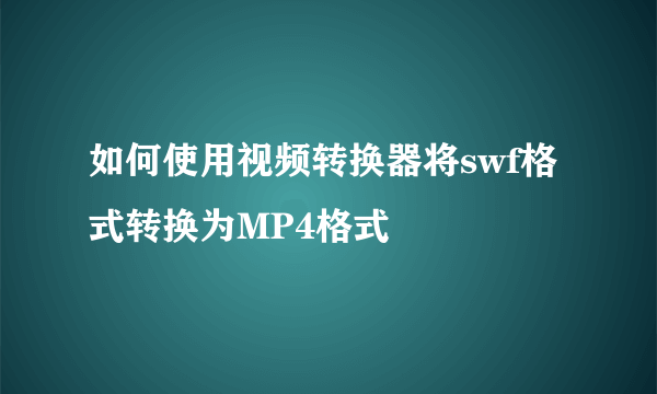 如何使用视频转换器将swf格式转换为MP4格式