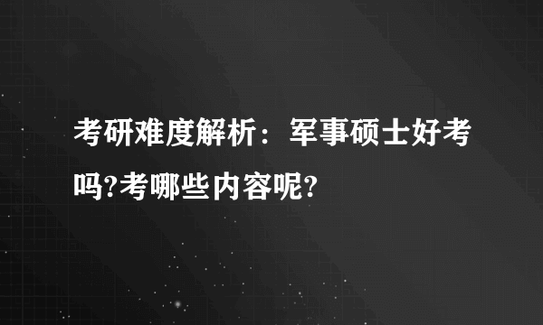考研难度解析：军事硕士好考吗?考哪些内容呢?