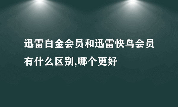 迅雷白金会员和迅雷快鸟会员有什么区别,哪个更好