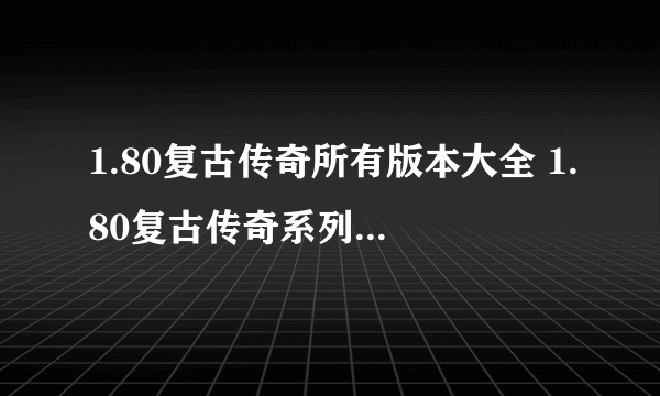 1.80复古传奇所有版本大全 1.80复古传奇系列版本合集