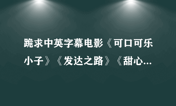 跪求中英字幕电影《可口可乐小子》《发达之路》《甜心先生》《巴塞罗那》《优势合作》