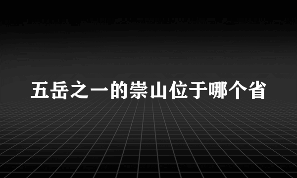 五岳之一的崇山位于哪个省