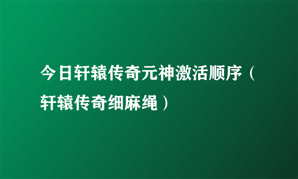 今日轩辕传奇元神激活顺序（轩辕传奇细麻绳）