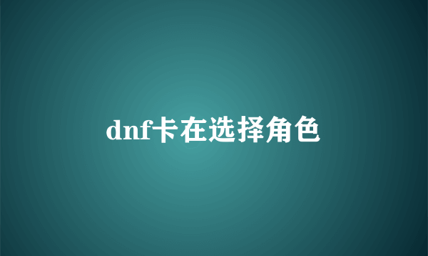 dnf卡在选择角色