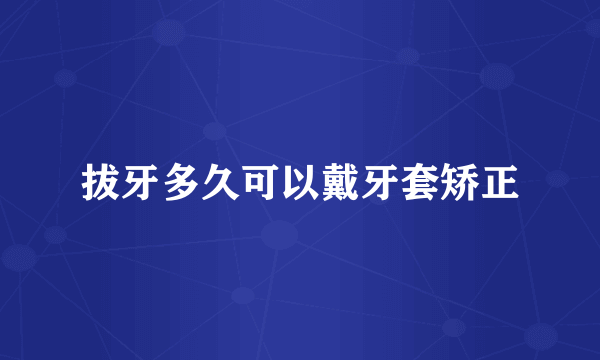 拔牙多久可以戴牙套矫正