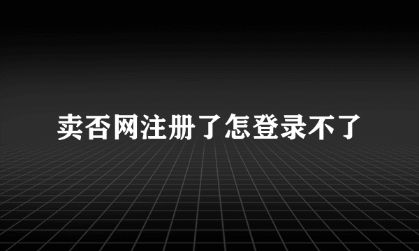 卖否网注册了怎登录不了