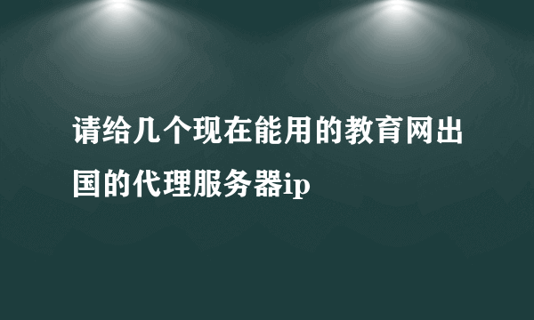 请给几个现在能用的教育网出国的代理服务器ip
