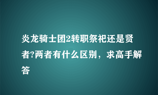 炎龙骑士团2转职祭祀还是贤者?两者有什么区别，求高手解答