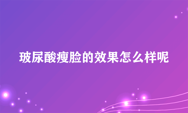 玻尿酸瘦脸的效果怎么样呢