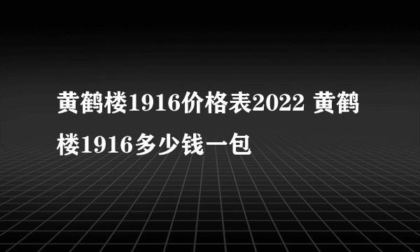 黄鹤楼1916价格表2022 黄鹤楼1916多少钱一包