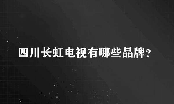 四川长虹电视有哪些品牌？