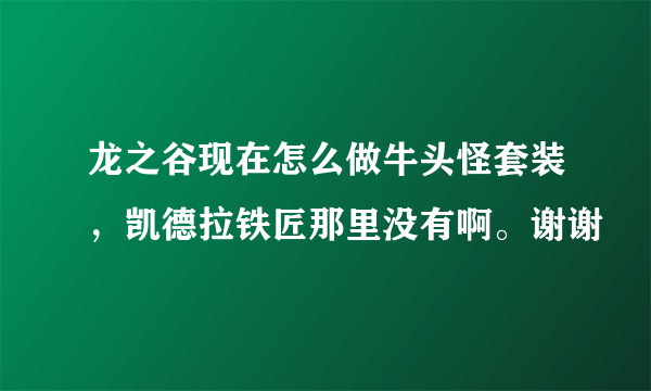 龙之谷现在怎么做牛头怪套装，凯德拉铁匠那里没有啊。谢谢