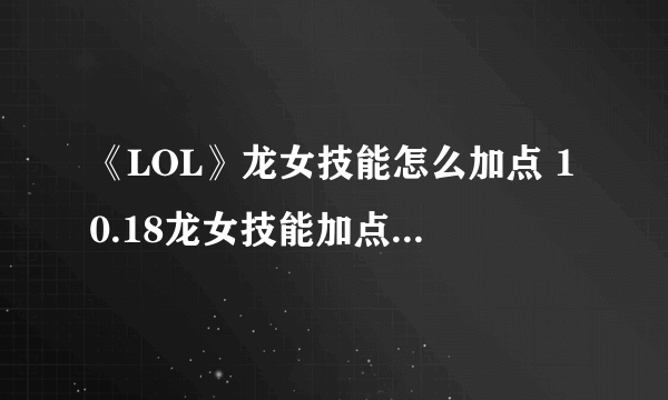 《LOL》龙女技能怎么加点 10.18龙女技能加点顺序推荐