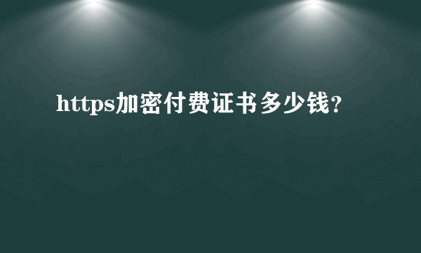 https加密付费证书多少钱？