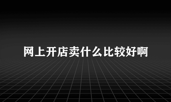 网上开店卖什么比较好啊