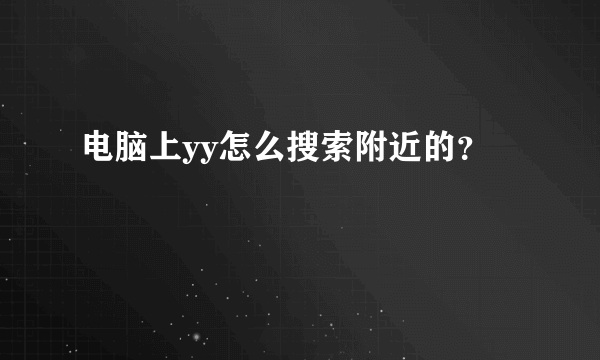 电脑上yy怎么搜索附近的？