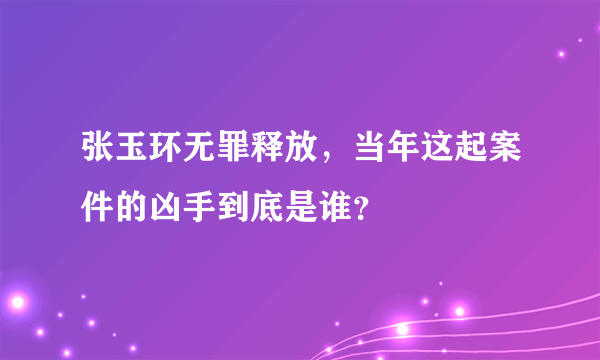 张玉环无罪释放，当年这起案件的凶手到底是谁？