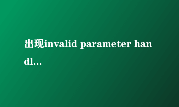 出现invalid parameter handler是什么意思？如何处理