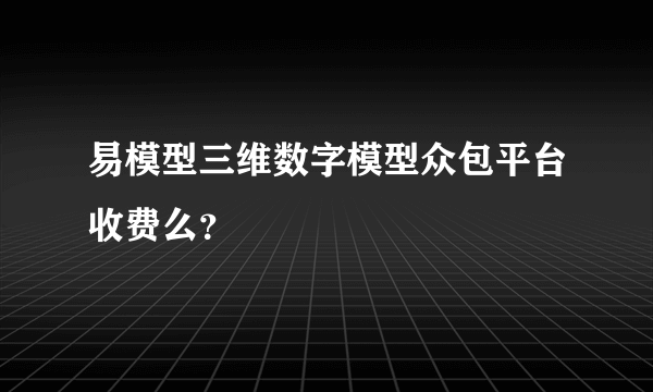 易模型三维数字模型众包平台收费么？