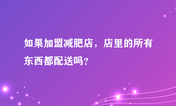 如果加盟减肥店，店里的所有东西都配送吗？
