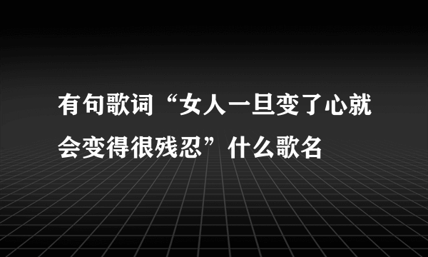 有句歌词“女人一旦变了心就会变得很残忍”什么歌名