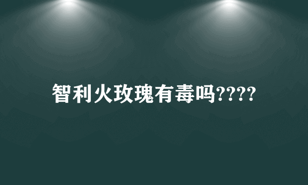 智利火玫瑰有毒吗????
