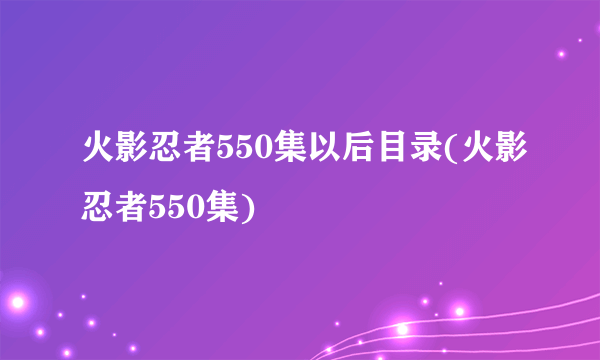 火影忍者550集以后目录(火影忍者550集)