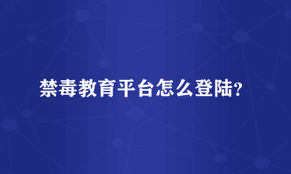 禁毒教育平台怎么登陆？