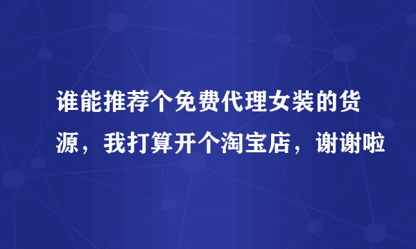 谁能推荐个免费代理女装的货源，我打算开个淘宝店，谢谢啦