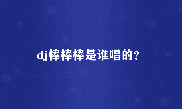 dj棒棒棒是谁唱的？
