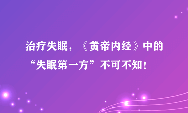 治疗失眠，《黄帝内经》中的“失眠第一方”不可不知！