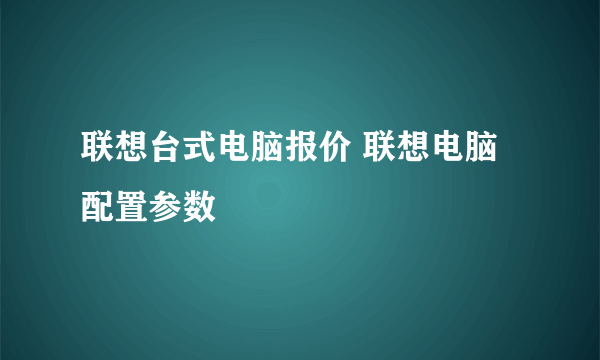 联想台式电脑报价 联想电脑配置参数