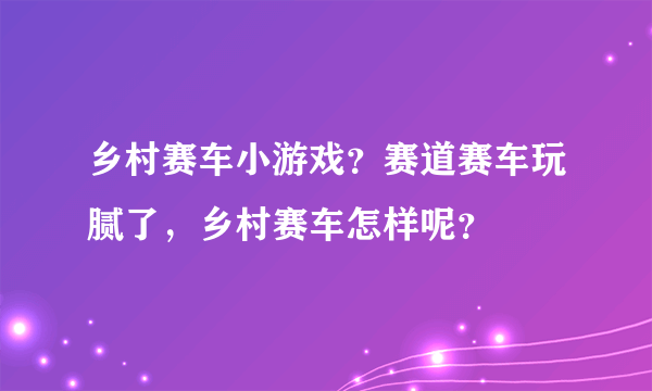 乡村赛车小游戏？赛道赛车玩腻了，乡村赛车怎样呢？